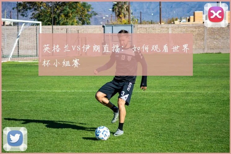 英格兰vs伊朗直播：如何观看世界杯小组赛