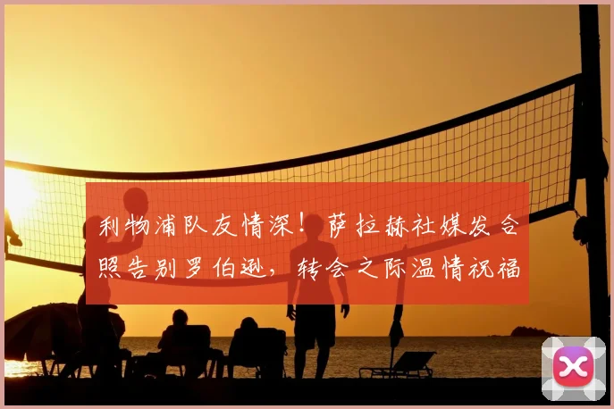 利物浦队友情深！萨拉赫社媒发合照告别罗伯逊，转会之际温情祝福