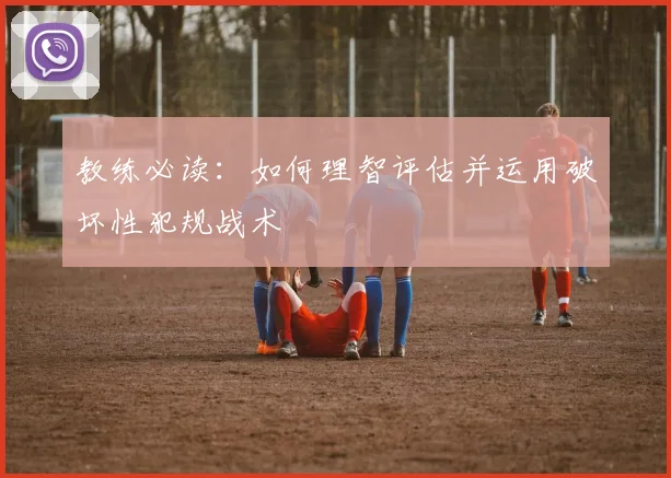 教练必读:如何理智评估并运用破坏性犯规战术