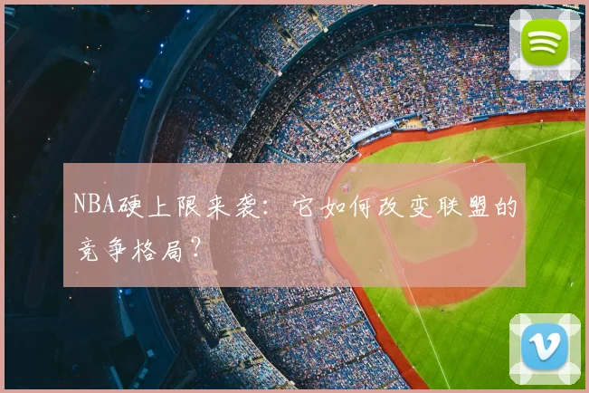 NBA硬上限来袭：它如何改变联盟的竞争格局？