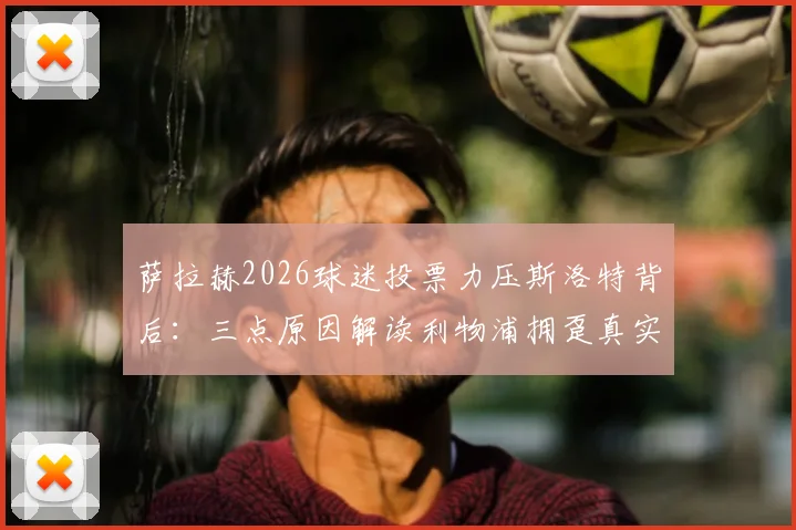 萨拉赫2026球迷投票力压斯洛特背后：三点原因解读利物浦拥趸真实想法，对球队影响几何？