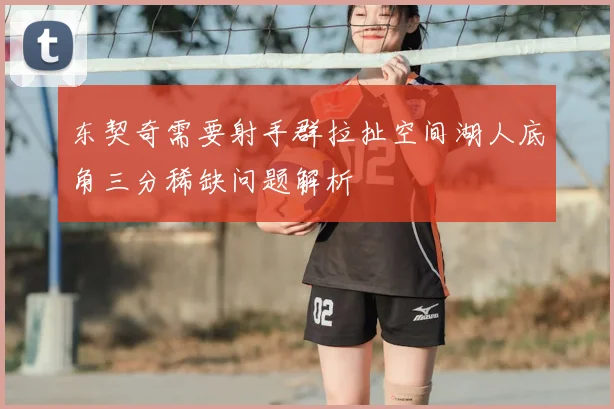 东契奇需要射手群拉扯空间湖人底角三分稀缺问题解析