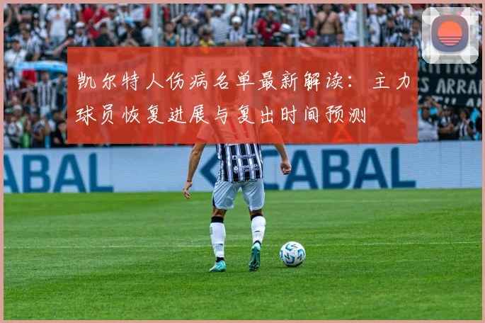 凯尔特人伤病名单最新解读：主力球员恢复进展与复出时间预测