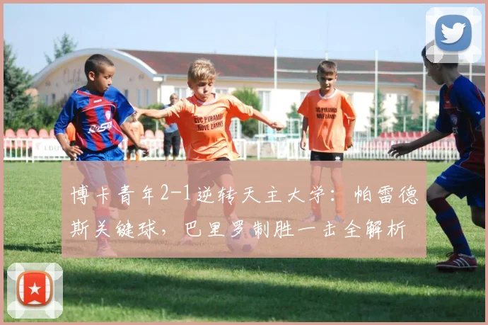 博卡青年2-1逆转天主大学：帕雷德斯关键球，巴里罗制胜一击全解析
