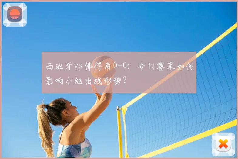 西班牙vs佛得角0-0:冷门赛果如何影响小组出线形势?