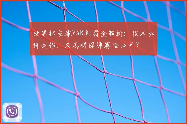 世界杯点球VAR判罚全解析：技术如何运作，又怎样保障赛场公平？