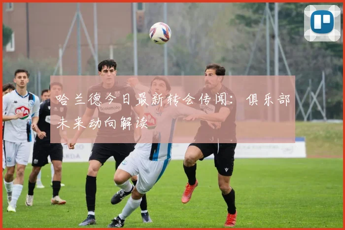 哈兰德今日最新转会传闻：俱乐部未来动向解读