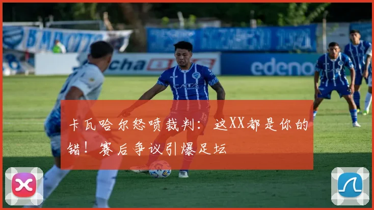 卡瓦哈尔怒喷裁判：这XX都是你的错！赛后争议引爆足坛
