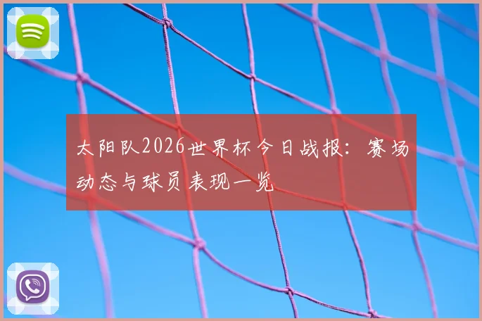 太阳队2026世界杯今日战报:赛场动态与球员表现一览