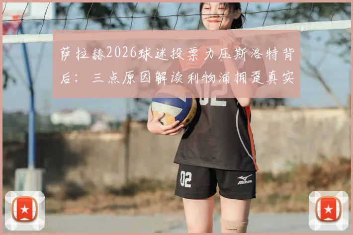 萨拉赫2026球迷投票力压斯洛特背后：三点原因解读利物浦拥趸真实想法，对球队影响几何？