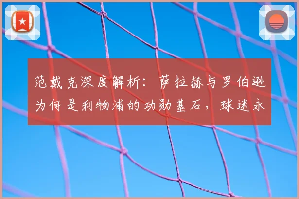 范戴克深度解析：萨拉赫与罗伯逊为何是利物浦的功勋基石，球迷永远铭记的原因