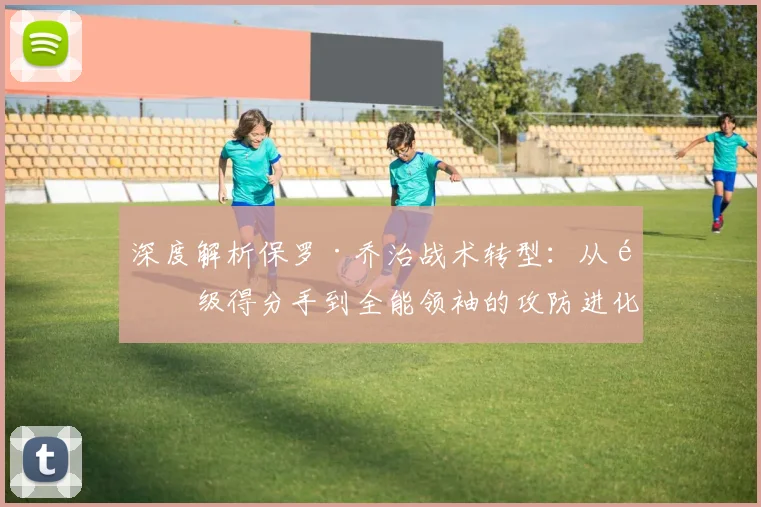 深度解析保罗·乔治战术转型：从顶级得分手到全能领袖的攻防进化