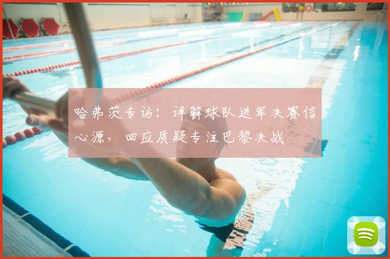 哈弗茨专访：详解球队进军决赛信心源，回应质疑专注巴黎决战