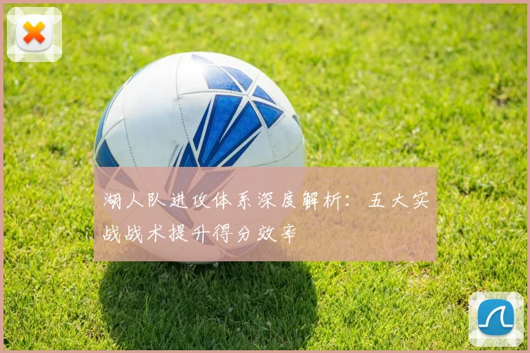 湖人队进攻体系深度解析：五大实战战术提升得分效率