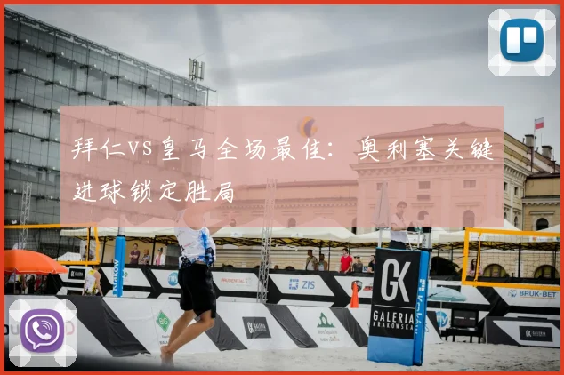 拜仁vs皇马全场最佳：奥利塞关键进球锁定胜局