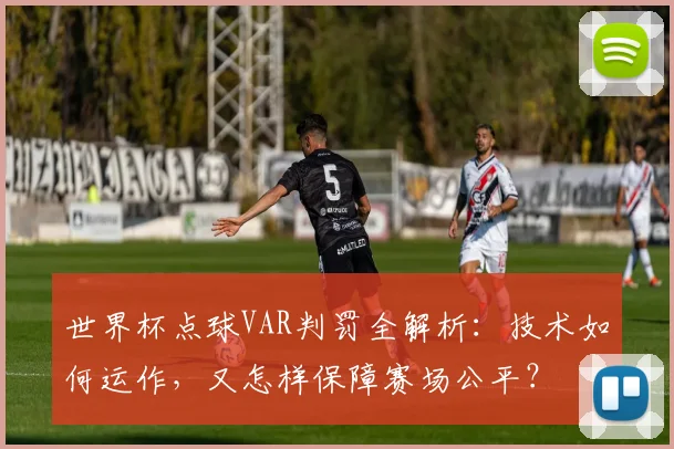 世界杯点球VAR判罚全解析：技术如何运作，又怎样保障赛场公平？
