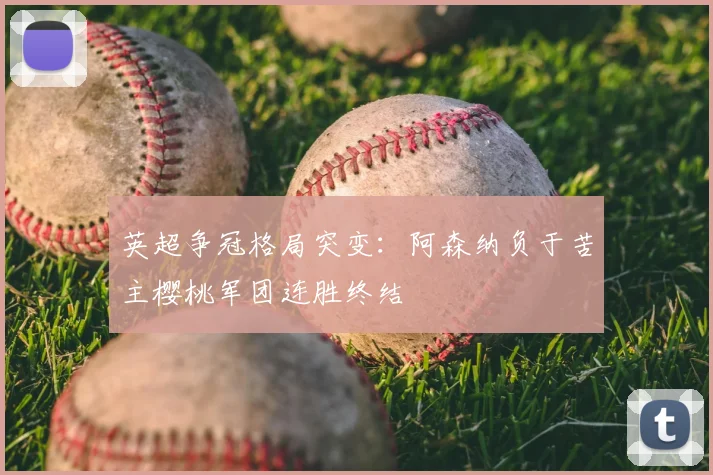 英超争冠格局突变：阿森纳负于苦主樱桃军团连胜终结