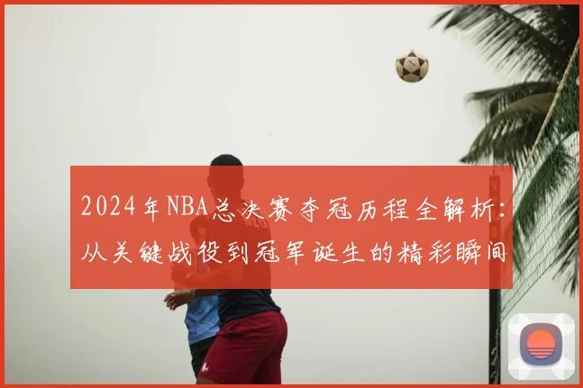 2024年NBA总决赛夺冠历程全解析：从关键战役到冠军诞生的精彩瞬间回顾