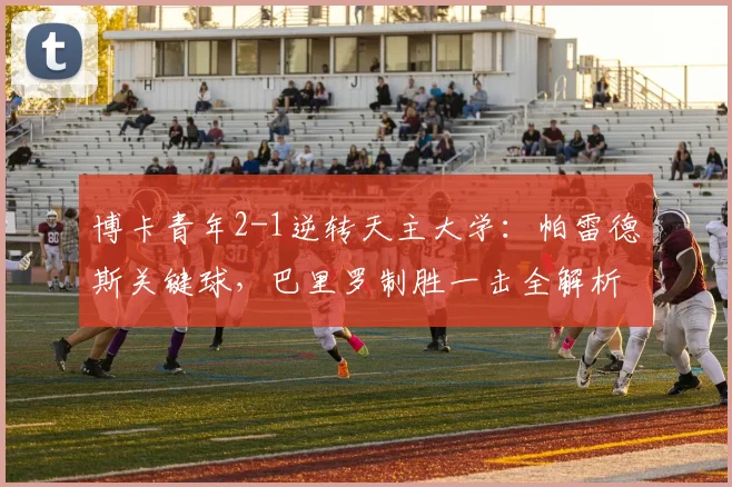 博卡青年2-1逆转天主大学：帕雷德斯关键球，巴里罗制胜一击全解析