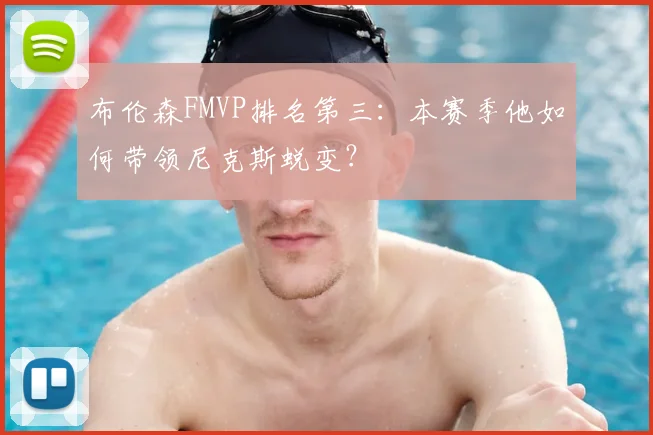 布伦森FMVP排名第三：本赛季他如何带领尼克斯蜕变？