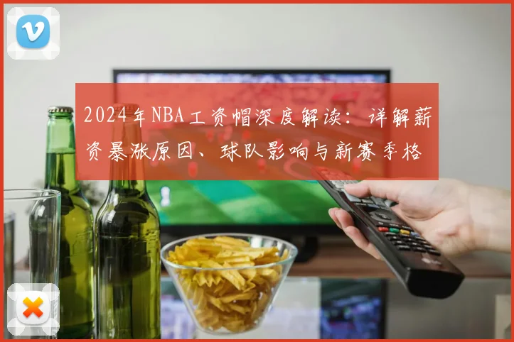 2024年NBA工资帽深度解读：详解薪资暴涨原因、球队影响与新赛季格局