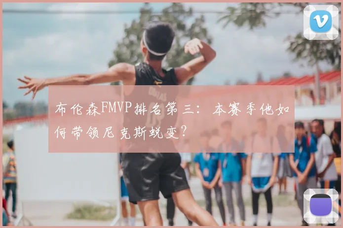布伦森FMVP排名第三：本赛季他如何带领尼克斯蜕变？
