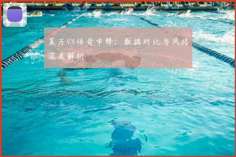 莱万vs传奇中锋:数据对比与风格深度解析