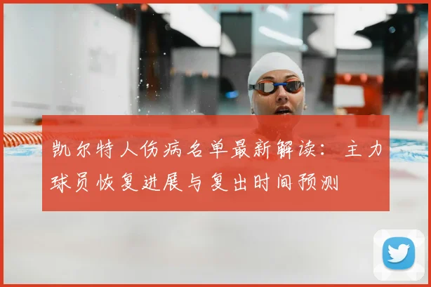 凯尔特人伤病名单最新解读：主力球员恢复进展与复出时间预测